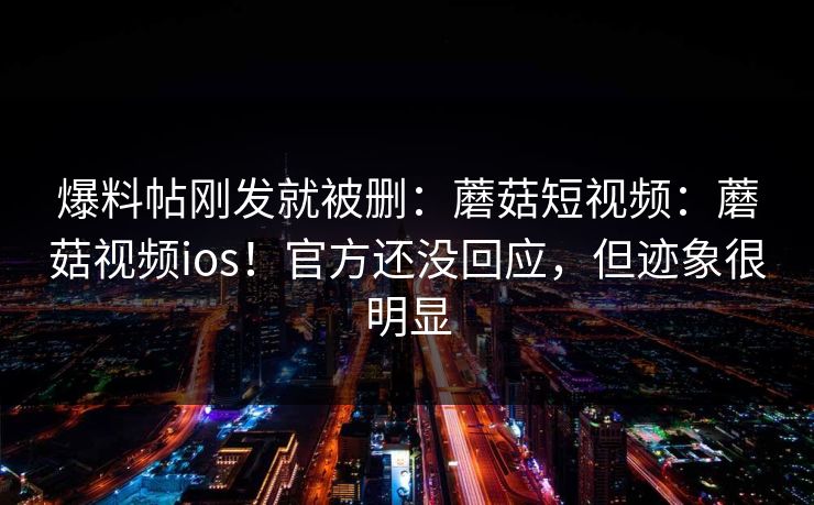 爆料帖刚发就被删：蘑菇短视频：蘑菇视频ios！官方还没回应，但迹象很明显  第1张
