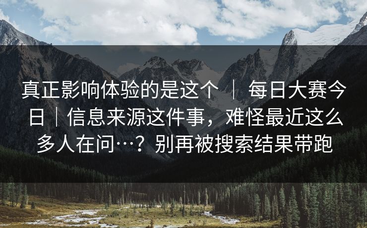 真正影响体验的是这个 | 每日大赛今日|信息来源这件事,难怪最近这么多人在问…?别再被搜索结果带跑 第1张 真正影响体验的是这个 | 每日大赛今日|信息来源这件事,难怪最近这么多人在问…?别再被搜索结果带跑 第1张