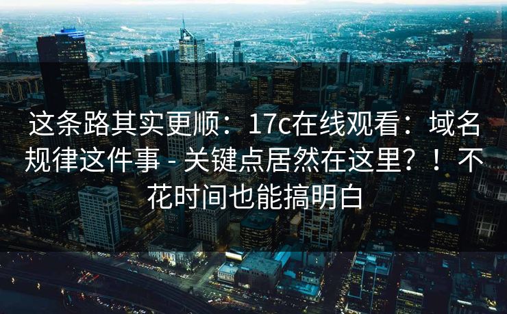 这条路其实更顺：17c在线观看：域名规律这件事 - 关键点居然在这里？！不花时间也能搞明白  第1张