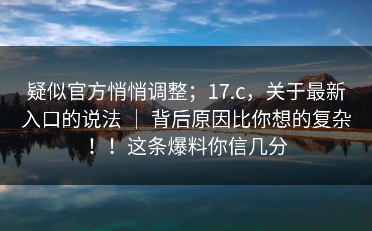 疑似官方悄悄调整;17.c,关于最新入口的说法 | 背后原因比你想的复杂!!这条爆料你信几分 第1张 疑似官方悄悄调整;17.c,关于最新入口的说法 | 背后原因比你想的复杂!!这条爆料你信几分 第1张