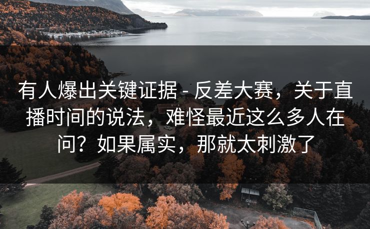 有人爆出关键证据 - 反差大赛，关于直播时间的说法，难怪最近这么多人在问？如果属实，那就太刺激了  第1张