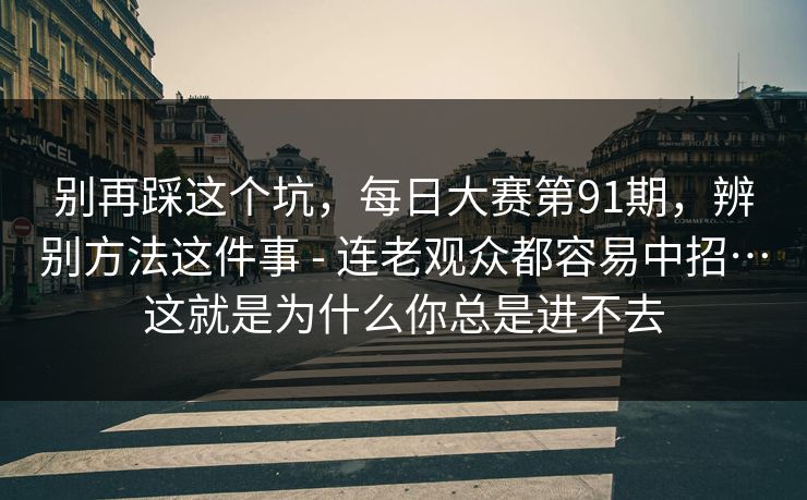 别再踩这个坑,每日大赛第91期,辨别方法这件事 - 连老观众都容易中招…这就是为什么你总是进不去 第1张 别再踩这个坑,每日大赛第91期,辨别方法这件事 - 连老观众都容易中招…这就是为什么你总是进不去 第1张