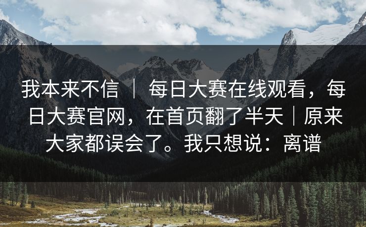 我本来不信 | 每日大赛在线观看,每日大赛官网,在首页翻了半天|原来大家都误会了。我只想说:离谱 第1张 我本来不信 | 每日大赛在线观看,每日大赛官网,在首页翻了半天|原来大家都误会了。我只想说:离谱 第1张