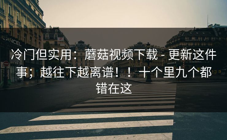 冷门但实用:蘑菇视频下载 - 更新这件事;越往下越离谱!!十个里九个都错在这 第1张 冷门但实用:蘑菇视频下载 - 更新这件事;越往下越离谱!!十个里九个都错在这 第1张
