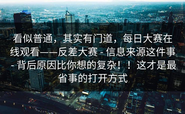 看似普通，其实有门道，每日大赛在线观看——反差大赛 - 信息来源这件事 背后原因比你想的复杂！！这才是最省事的打开方式  第1张