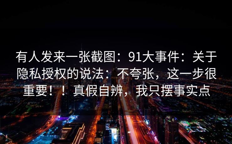 有人发来一张截图:91大事件:关于隐私授权的说法:不夸张,这一步很重要!!真假自辨,我只摆事实点 第1张 有人发来一张截图:91大事件:关于隐私授权的说法:不夸张,这一步很重要!!真假自辨,我只摆事实点 第1张