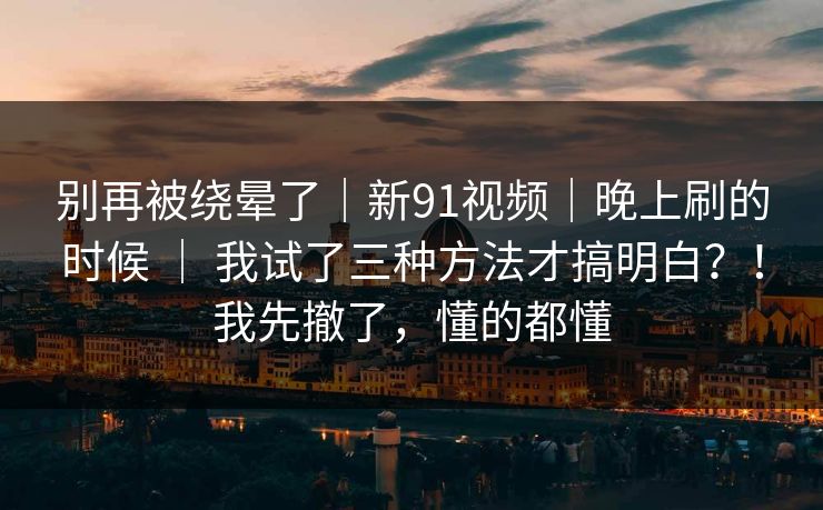 别再被绕晕了|新91视频|晚上刷的时候 | 我试了三种方法才搞明白?!我先撤了,懂的都懂 第1张 别再被绕晕了|新91视频|晚上刷的时候 | 我试了三种方法才搞明白?!我先撤了,懂的都懂 第1张