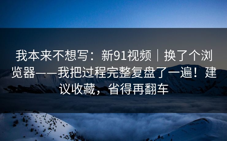 我本来不想写:新91视频|换了个浏览器——我把过程完整复盘了一遍!建议收藏,省得再翻车 第1张 我本来不想写:新91视频|换了个浏览器——我把过程完整复盘了一遍!建议收藏,省得再翻车 第1张
