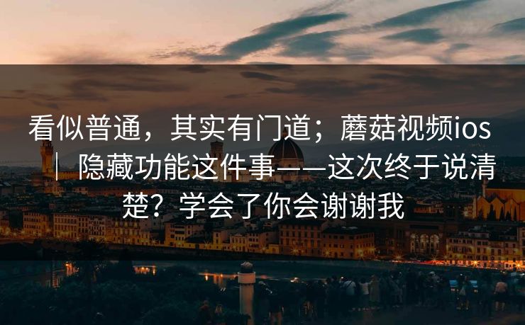 看似普通，其实有门道；蘑菇视频ios ｜ 隐藏功能这件事——这次终于说清楚？学会了你会谢谢我  第1张