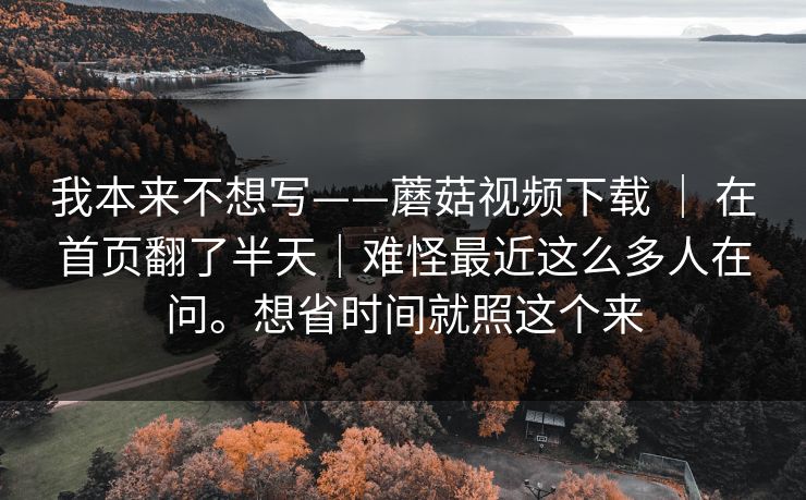 我本来不想写——蘑菇视频下载 ｜ 在首页翻了半天｜难怪最近这么多人在问。想省时间就照这个来  第1张