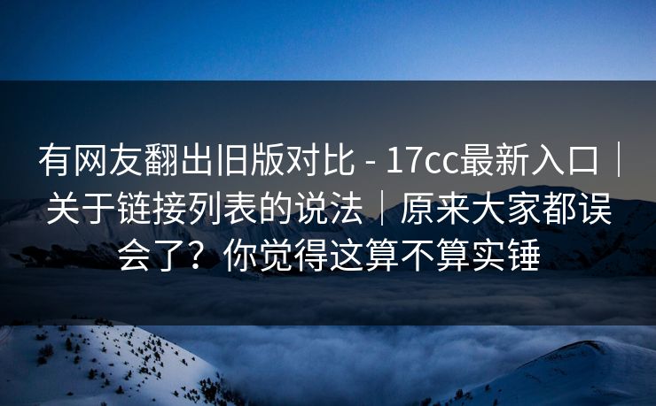 有网友翻出旧版对比 - 17cc最新入口|关于链接列表的说法|原来大家都误会了?你觉得这算不算实锤 第1张 有网友翻出旧版对比 - 17cc最新入口|关于链接列表的说法|原来大家都误会了?你觉得这算不算实锤 第1张