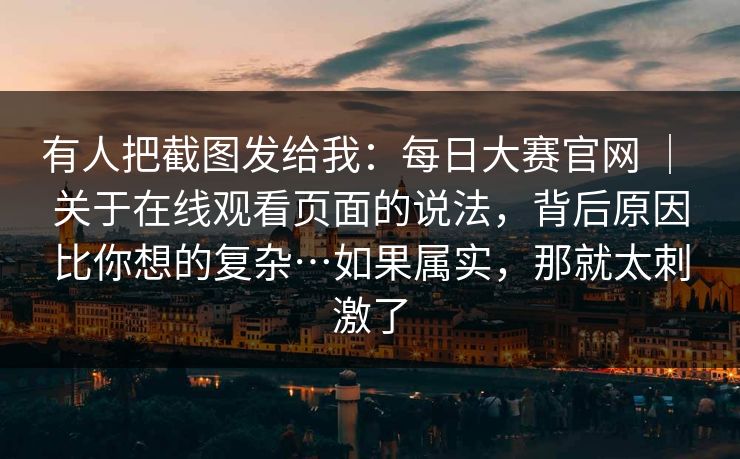 有人把截图发给我:每日大赛官网 | 关于在线观看页面的说法,背后原因比你想的复杂…如果属实,那就太刺激了 第1张 有人把截图发给我:每日大赛官网 | 关于在线观看页面的说法,背后原因比你想的复杂…如果属实,那就太刺激了 第1张