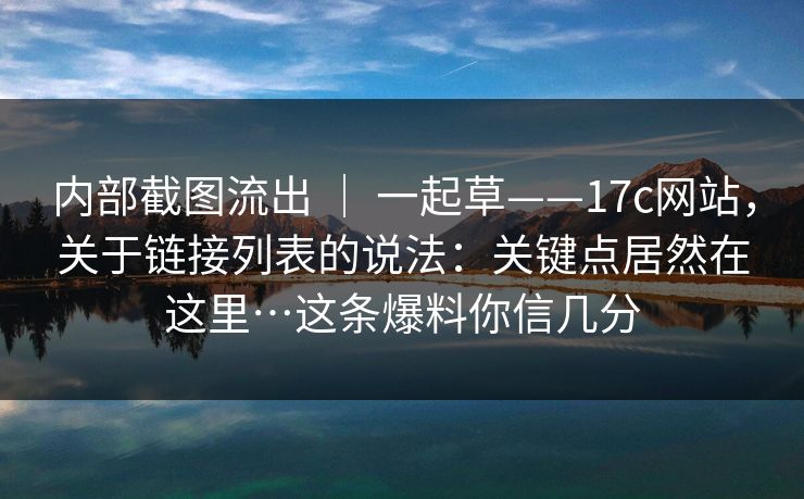 内部截图流出 | 一起草——17c网站,关于链接列表的说法:关键点居然在这里…这条爆料你信几分 第1张 内部截图流出 | 一起草——17c网站,关于链接列表的说法:关键点居然在这里…这条爆料你信几分 第1张