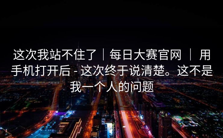 这次我站不住了|每日大赛官网 | 用手机打开后 - 这次终于说清楚。这不是我一个人的问题 第1张 这次我站不住了|每日大赛官网 | 用手机打开后 - 这次终于说清楚。这不是我一个人的问题 第1张