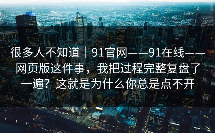 很多人不知道|91官网——91在线——网页版这件事,我把过程完整复盘了一遍?这就是为什么你总是点不开 第1张 很多人不知道|91官网——91在线——网页版这件事,我把过程完整复盘了一遍?这就是为什么你总是点不开 第1张