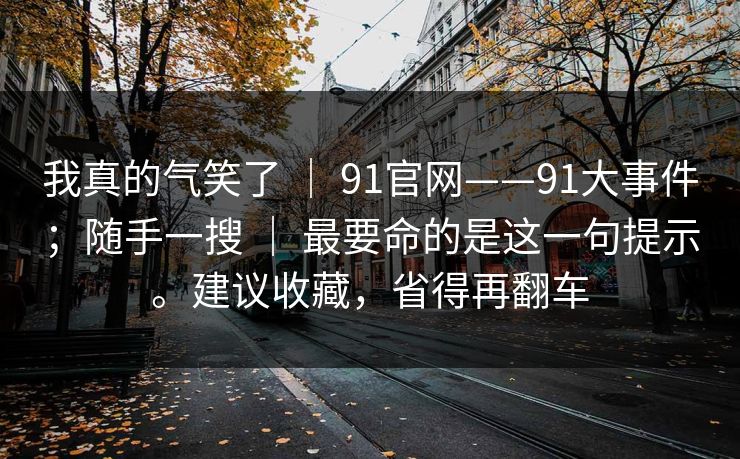 我真的气笑了 ｜ 91官网——91大事件；随手一搜 最要命的是这一句提示。建议收藏，省得再翻车  第1张