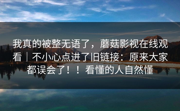 我真的被整无语了,蘑菇影视在线观看|不小心点进了旧链接:原来大家都误会了!!看懂的人自然懂 第1张 我真的被整无语了,蘑菇影视在线观看|不小心点进了旧链接:原来大家都误会了!!看懂的人自然懂 第1张