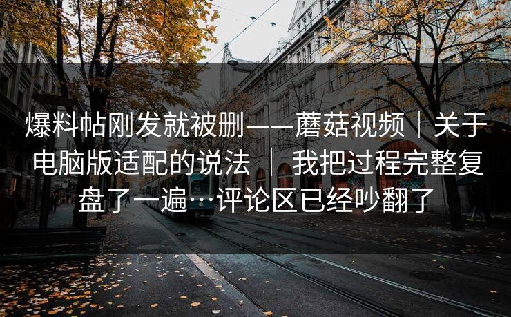 爆料帖刚发就被删——蘑菇视频|关于电脑版适配的说法 | 我把过程完整复盘了一遍…评论区已经吵翻了 第1张 爆料帖刚发就被删——蘑菇视频|关于电脑版适配的说法 | 我把过程完整复盘了一遍…评论区已经吵翻了 第1张