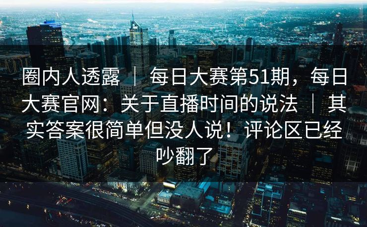 圈内人透露 ｜ 每日大赛第51期，每日大赛官网：关于直播时间的说法 其实答案很简单但没人说！评论区已经吵翻了  第1张