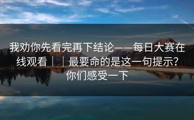 我劝你先看完再下结论——每日大赛在线观看||最要命的是这一句提示?你们感受一下 第1张 我劝你先看完再下结论——每日大赛在线观看||最要命的是这一句提示?你们感受一下 第1张