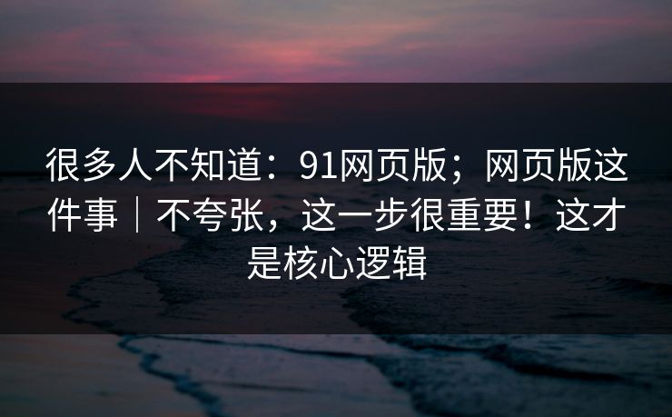 很多人不知道:91网页版;网页版这件事|不夸张,这一步很重要!这才是核心逻辑 第1张 很多人不知道:91网页版;网页版这件事|不夸张,这一步很重要!这才是核心逻辑 第1张