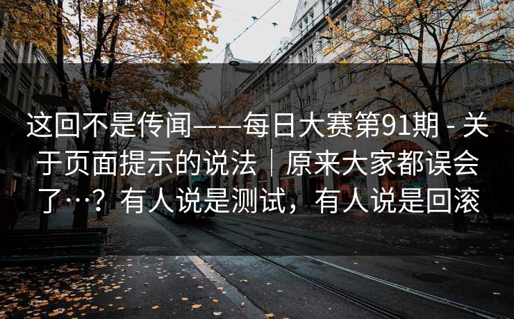 这回不是传闻——每日大赛第91期 - 关于页面提示的说法|原来大家都误会了…?有人说是测试,有人说是回滚 第1张 这回不是传闻——每日大赛第91期 - 关于页面提示的说法|原来大家都误会了…?有人说是测试,有人说是回滚 第1张