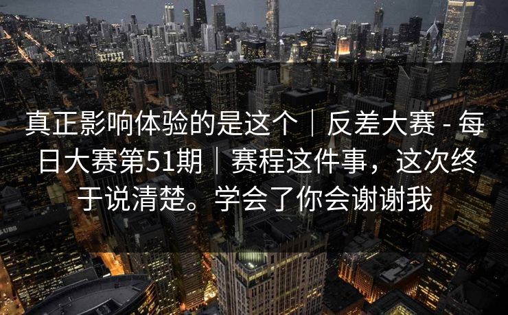 真正影响体验的是这个|反差大赛 - 每日大赛第51期|赛程这件事,这次终于说清楚。学会了你会谢谢我 第1张 真正影响体验的是这个|反差大赛 - 每日大赛第51期|赛程这件事,这次终于说清楚。学会了你会谢谢我 第1张