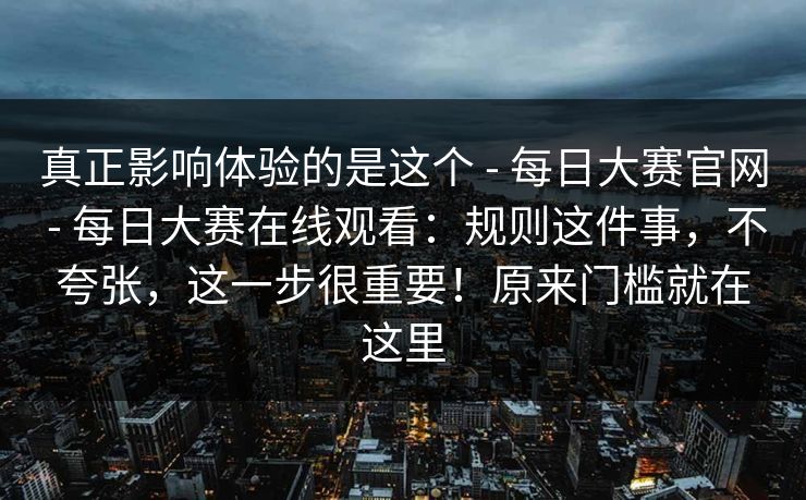 真正影响体验的是这个 - 每日大赛官网 每日大赛在线观看:规则这件事,不夸张,这一步很重要!原来门槛就在这里 第1张 真正影响体验的是这个 - 每日大赛官网 每日大赛在线观看:规则这件事,不夸张,这一步很重要!原来门槛就在这里 第1张