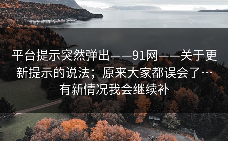 平台提示突然弹出——91网——关于更新提示的说法；原来大家都误会了…有新情况我会继续补  第1张