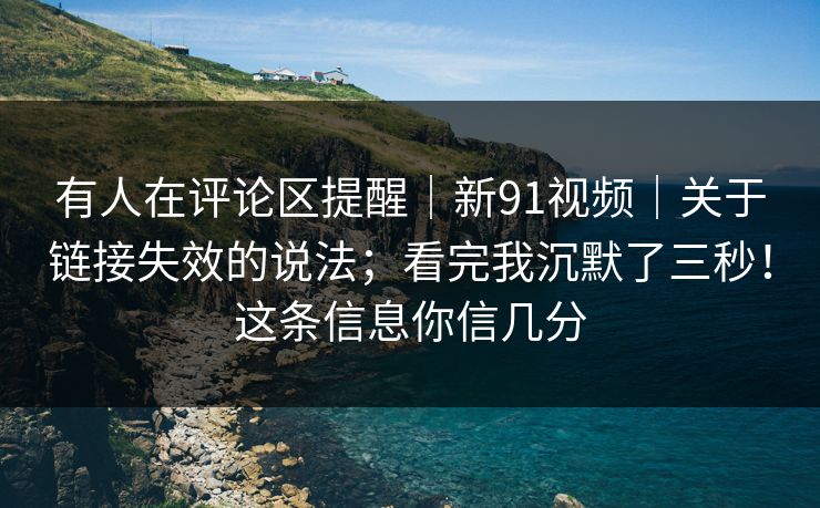 有人在评论区提醒｜新91视频｜关于链接失效的说法；看完我沉默了三秒！这条信息你信几分  第1张